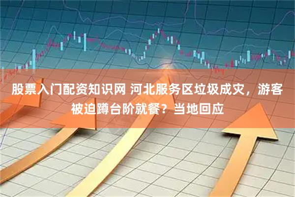 股票入门配资知识网 河北服务区垃圾成灾，游客被迫蹲台阶就餐？当地回应