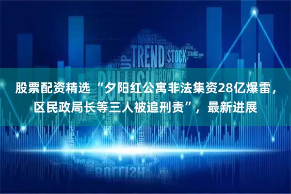 股票配资精选 “夕阳红公寓非法集资28亿爆雷，区民政局长等三人被追刑责”，最新进展
