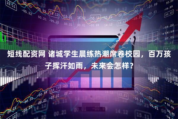 短线配资网 诸城学生晨练热潮席卷校园，百万孩子挥汗如雨，未来会怎样？