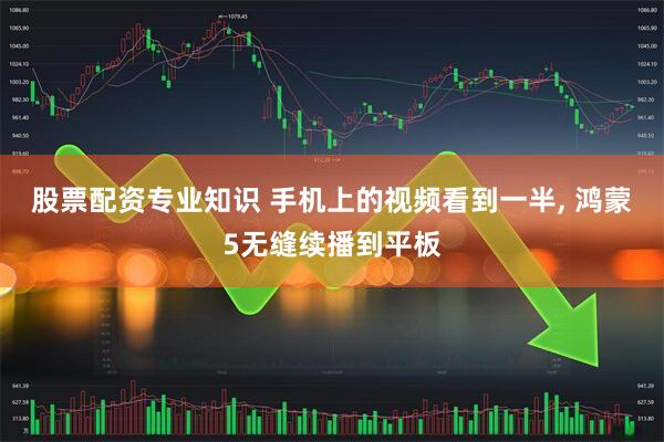 股票配资专业知识 手机上的视频看到一半, 鸿蒙5无缝续播到平板