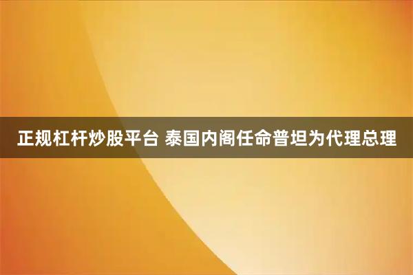正规杠杆炒股平台 泰国内阁任命普坦为代理总理
