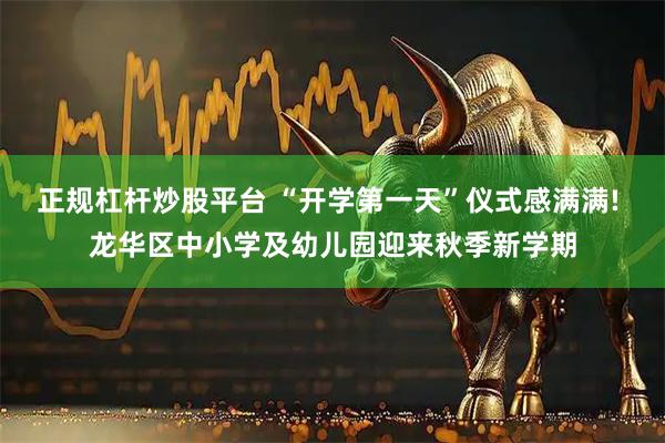 正规杠杆炒股平台 “开学第一天”仪式感满满! 龙华区中小学及幼儿园迎来秋季新学期
