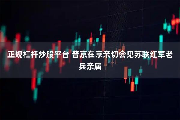正规杠杆炒股平台 普京在京亲切会见苏联红军老兵亲属