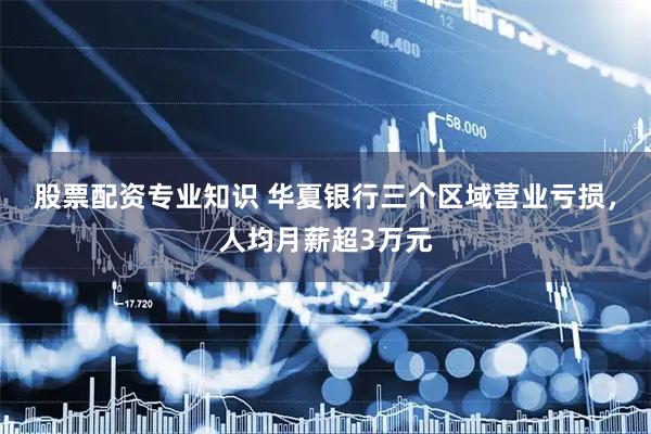 股票配资专业知识 华夏银行三个区域营业亏损，人均月薪超3万元