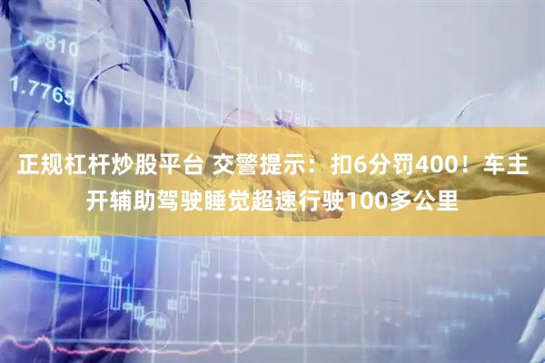 正规杠杆炒股平台 交警提示：扣6分罚400！车主开辅助驾驶睡觉超速行驶100多公里