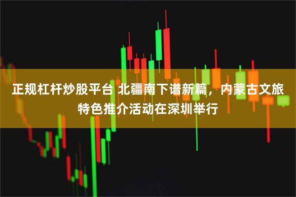 正规杠杆炒股平台 北疆南下谱新篇，内蒙古文旅特色推介活动在深圳举行