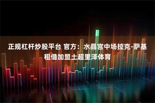 正规杠杆炒股平台 官方：水晶宫中场拉克-萨基租借加盟土超里泽体育