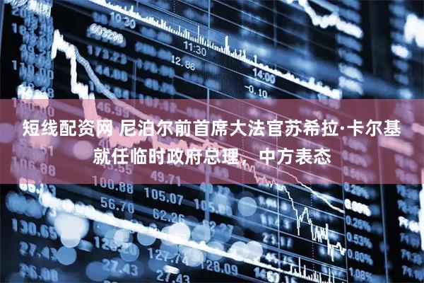 短线配资网 尼泊尔前首席大法官苏希拉·卡尔基就任临时政府总理，中方表态