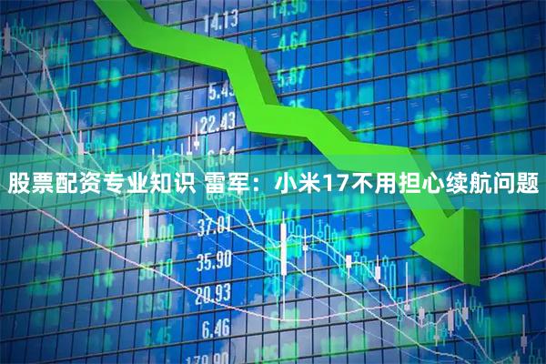 股票配资专业知识 雷军：小米17不用担心续航问题