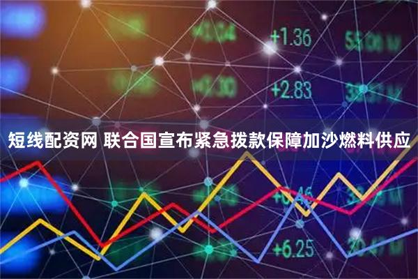 短线配资网 联合国宣布紧急拨款保障加沙燃料供应